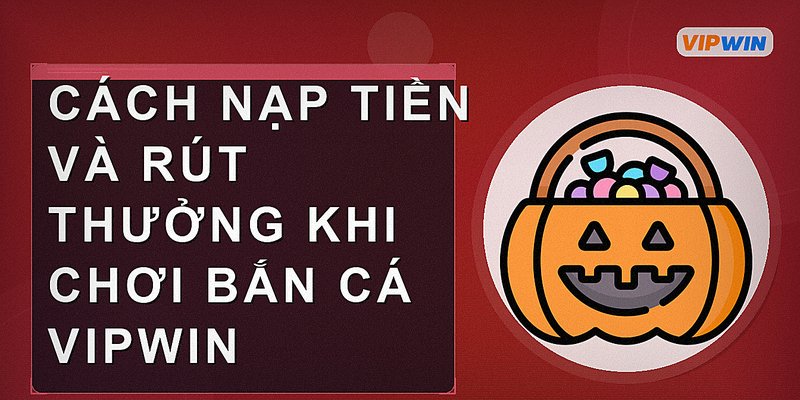 Cách nạp tiền và rút thưởng khi chơi bắn cá Vipwin