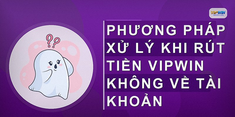Phương pháp xử lý khi rút tiền VIPWIN không về tài khoản