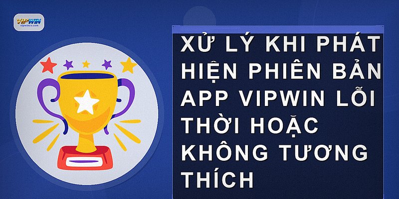 Xử lý khi phát hiện phiên bản app VIPWIN lỗi thời hoặc không tương thích